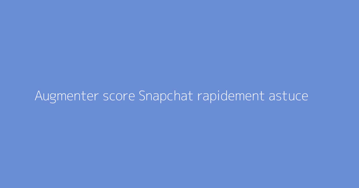 Augmenter score Snapchat rapidement astuce