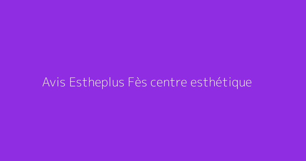 Avis Estheplus Fès centre esthétique