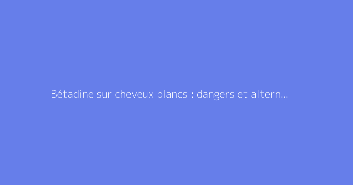 Bétadine sur cheveux blancs : dangers et alternatives