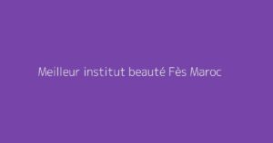 Meilleur institut beauté Fès Maroc