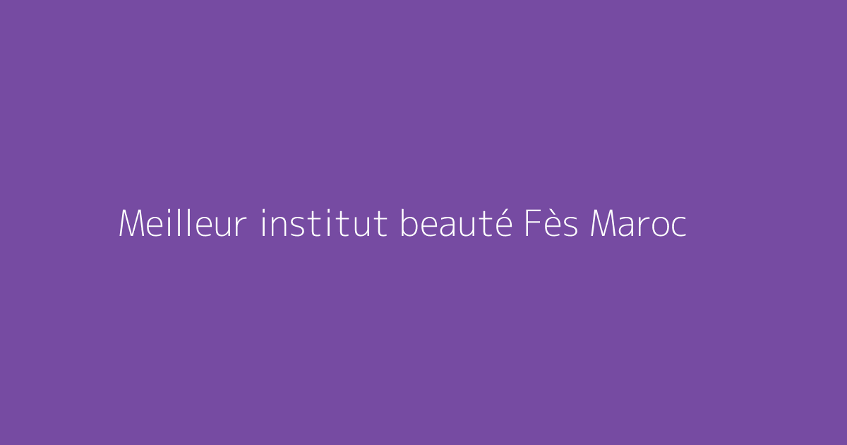 Meilleur institut beauté Fès Maroc