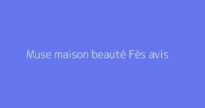 Muse maison beauté Fès avis