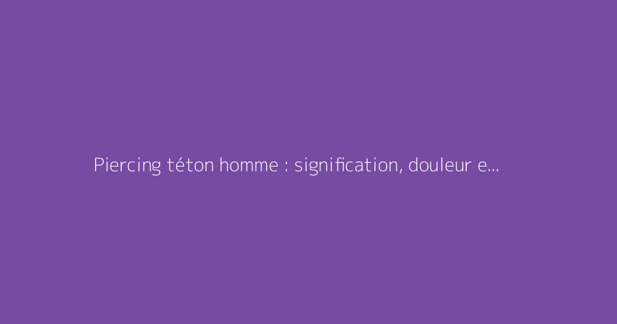 Piercing téton homme : signification, douleur et soins