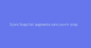 Score Snapchat augmente sans ouvrir snap