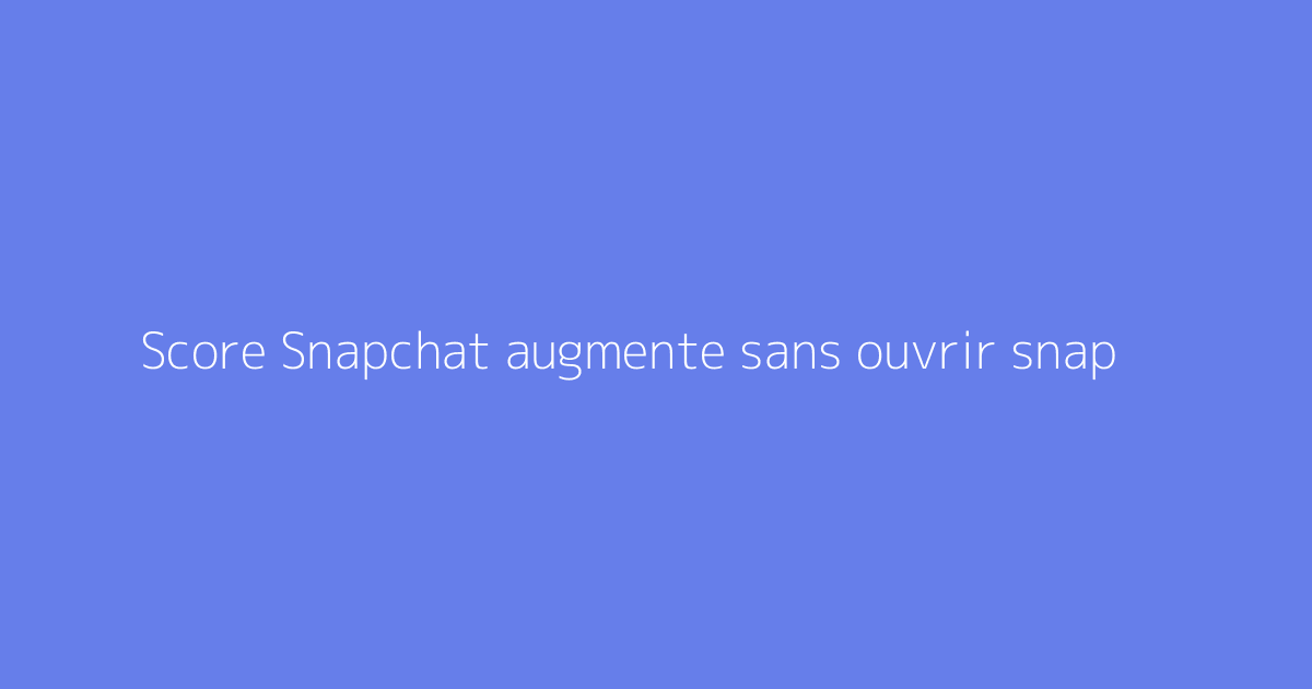 Score Snapchat augmente sans ouvrir snap