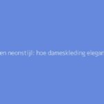 Chique en neonstijl: hoe dameskleding elegant te combineren