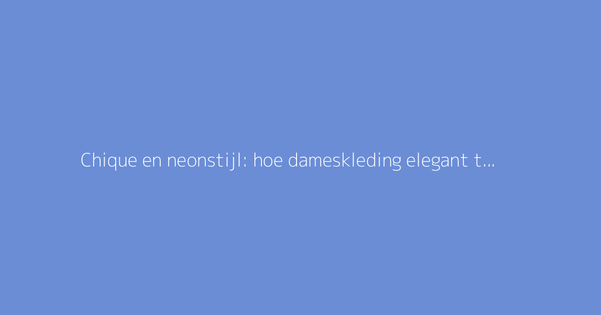 Chique en neonstijl: hoe dameskleding elegant te combineren