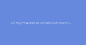 Los mejores accesorios luminosos fluorescentes para animar tus fiestas de baile
