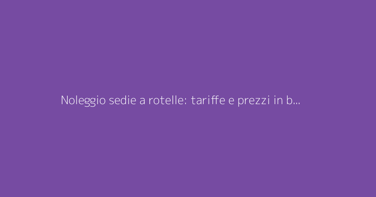 Noleggio sedie a rotelle: tariffe e prezzi in base alla durata del noleggio