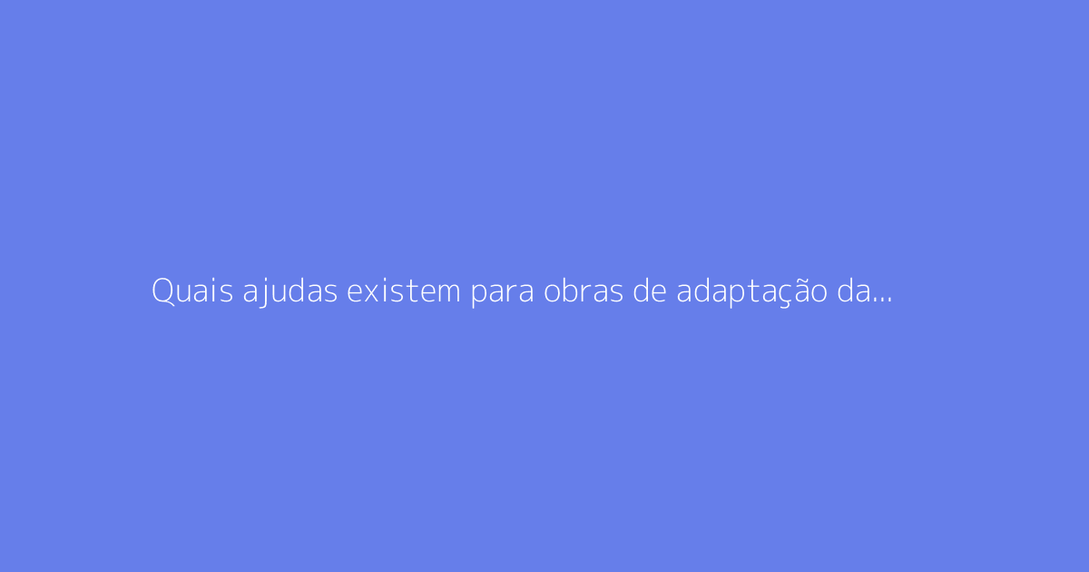 Quais ajudas existem para obras de adaptação da casa para pessoas idosas?