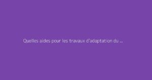 Quelles aides pour les travaux d’adaptation du logement chez les personnes âgées ?