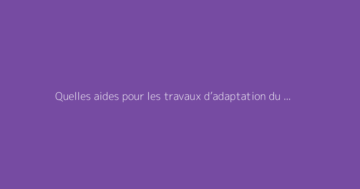 Quelles aides pour les travaux d’adaptation du logement chez les personnes âgées ?