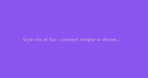 Style chic et fluo : comment intégrer le vêtement femme avec élégance