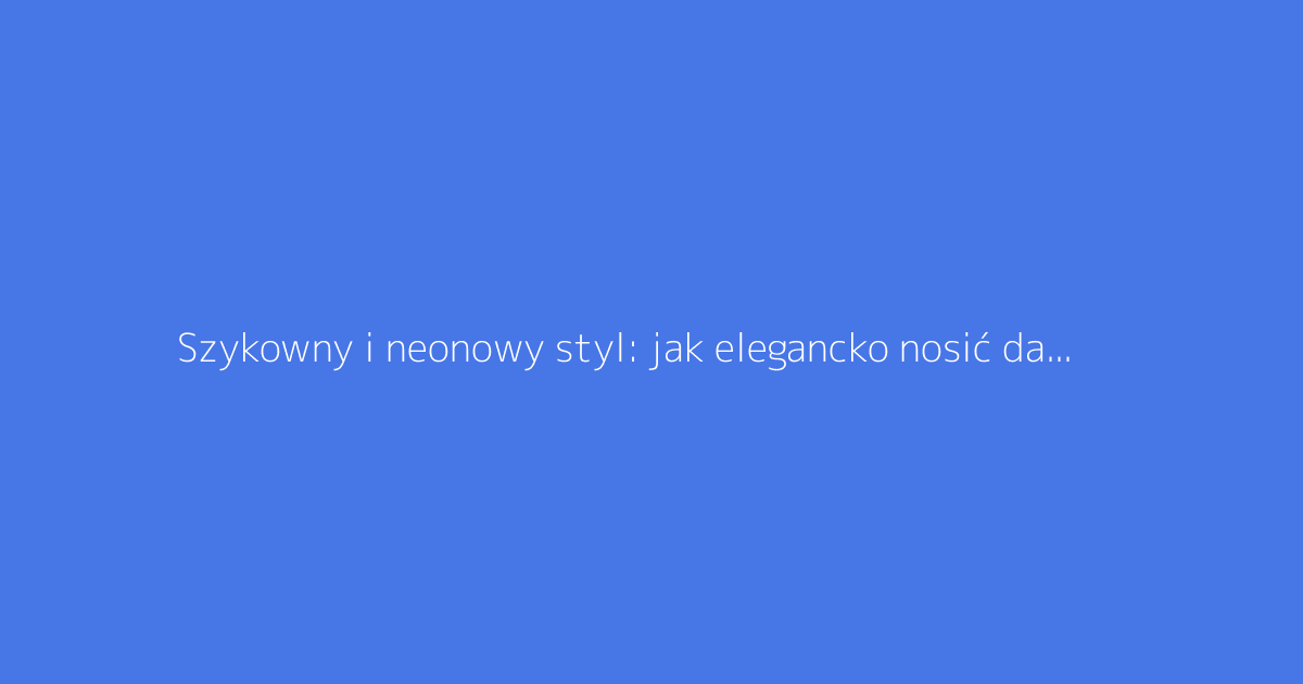 Szykowny i neonowy styl: jak elegancko nosić damskie ubrania