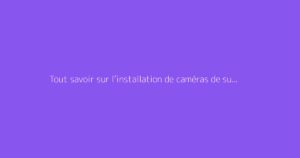 Tout savoir sur l’installation de caméras de surveillance en extérieur