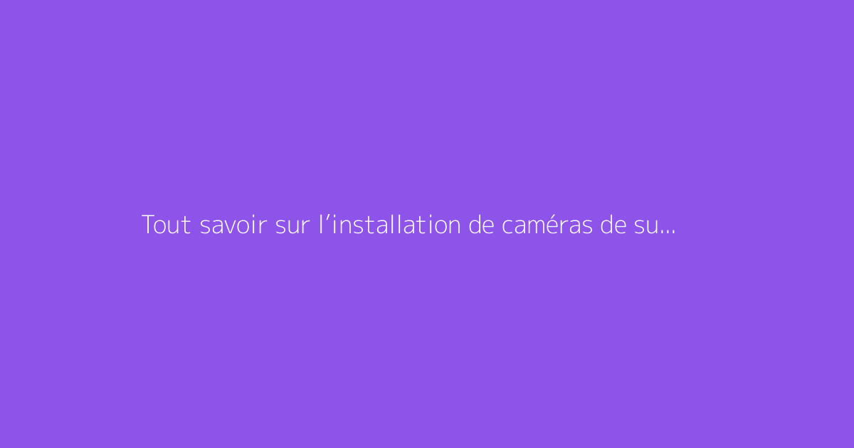 Tout savoir sur l’installation de caméras de surveillance en extérieur